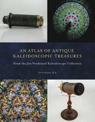 An Atlas of Antique Kaleidoscopic Treasures: From the Jim Vendeland Kaleidoscope Collection - Jim Vendeland