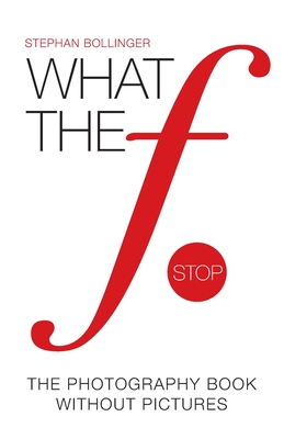 What the F Stop: The Photography Book Without Pictures - Stephan Bollinger