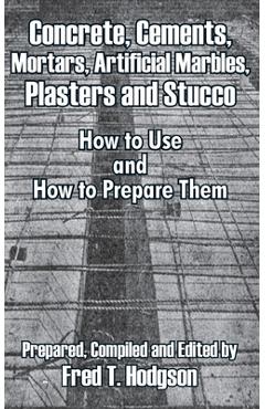 Poza produsului Concrete, Cements, Mortars, Artificial Marbles, Plasters and Stucco: How to Use and How to Prepare Them - Fred T. Hodgson