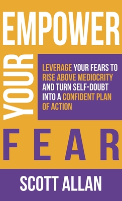 Empower Your Fear: Leverage Your Fears To Rise Above Mediocrity and Turn Self-Doubt Into a Confident Plan of Action - Scott Allan
