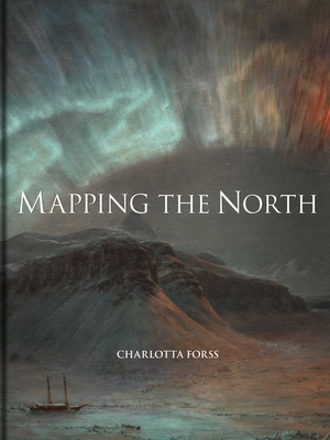 Mapping the North: Myth, Exploration, Encounter - Charlotta Forss