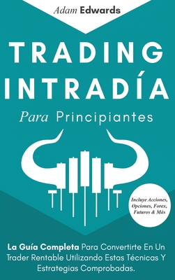 Trading Intradía Para Principiantes: La Guía Completa Para Convertirte En Un Trader Rentable Utilizando Estas Técnicas Y Estrategias Comprobadas. Incl - Adam Edwards