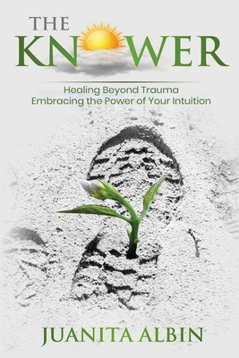 The Knower: Healing Beyond Trauma Embracing the Power of Your Intuition - Juanita Albin