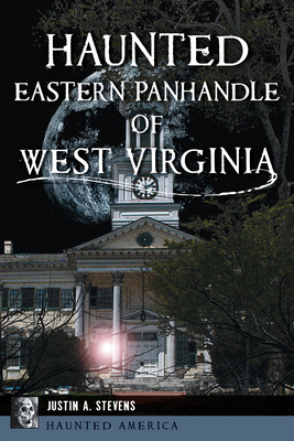 Haunted Eastern Panhandle of West Virginia - Justin A. Stevens