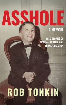 Asshole: A Memoir Wild Stories of Trauma, Truths, and Transformation - Rob Tonkin