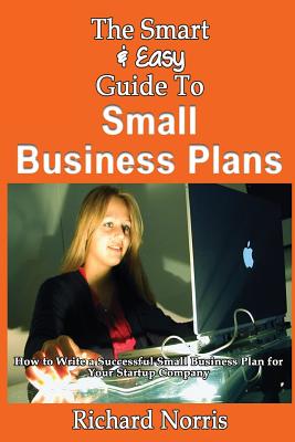 The Smart & Easy Guide To Small Business Plans: How to Write a Successful Small Business Plan for Your Startup Company - Richard Norris