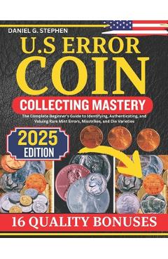 Coperta cărții 'U.S Error Coin Collecting Mastery: The Complete Beginner's Guide to Identifying, Authenticating, and Valuing Rare Mint'
