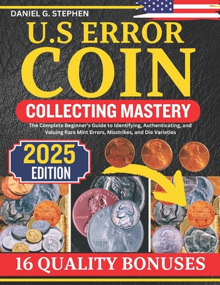 U.S Error Coin Collecting Mastery: The Complete Beginner's Guide to Identifying, Authenticating, and Valuing Rare Mint Errors, Misstrikes, and Die Var - Daniel G. Stephen