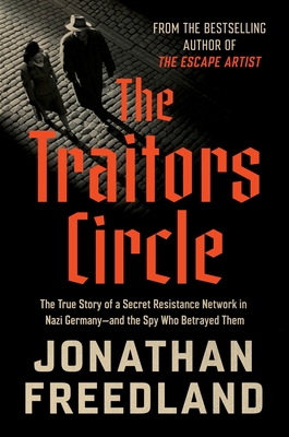 The Traitors Circle: The True Story of a Secret Resistance Network in Nazi Germany--And the Spy Who Betrayed Them - Jonathan Freedland