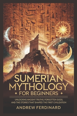 Sumerian Mythology For Beginners: Unveiling Ancient Truths, Forgotten Gods, and the Stories That Shaped the First Civilization - Andrew Ferdinard