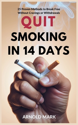 Quit Smoking in 14 Days: 25 Proven Methods to Break Free Without Cravings or Withdrawals - Arnold Mark