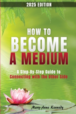 How to Become a Medium: A Step-By-Step Guide to Connecting with the Other Side - Mary Anne Kennedy