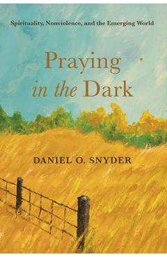 Coperta cărții 'Praying in the Dark: Spirituality, Nonviolence, and the Emerging World - Daniel O. Snyder'