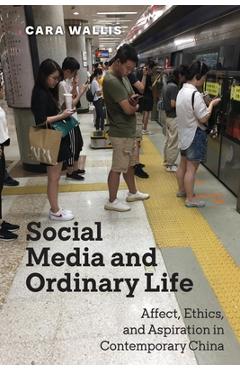 Coperta cărții 'Social Media and Ordinary Life: Affect, Ethics, and Aspiration in Contemporary China - Cara Wallis'