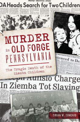Murder in Old Forge, Pennsylvania: The Tragic Death of the Ziemba Children - Brian W. Kincaid