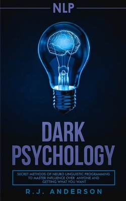 nlp: Dark Psychology - Secret Methods of Neuro Linguistic Programming to Master Influence Over Anyone and Getting What You - R. J. Anderson