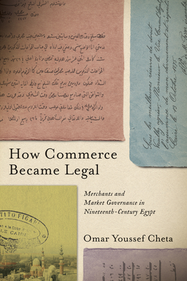 How Commerce Became Legal: Merchants and Market Governance in Nineteenth-Century Egypt - Omar Youssef Cheta