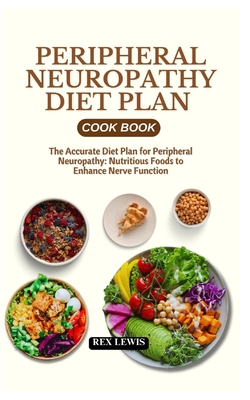 Peripheral Neuropathy Diet Plan Cook Book: The Accurate Diet Plan for Peripheral Neuropathy: Nutritious Foods to Enhance Nerve Function - Rex Lewis