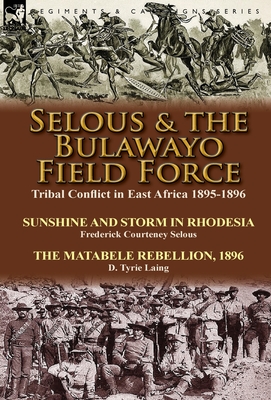 Selous & the Bulawayo Field Force: Tribal Conflict in East Africa 1895-1896-Sunshine and Storm in Rhodesia by Frederick Courteney Selous & The Matabel - Frederick Courteney Selous