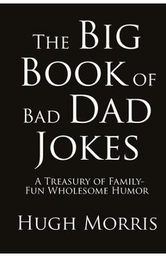 Coperta cărții 'The Big Book of Bad Dad Jokes: A Treasury of Family-Fun Wholesome Humor - Hugh Morris'