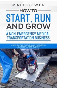 Poza produsului How to Start, Run, and Grow a Non-Emergency Medical Transportation Business: A Step-By-Step Startup Guide to Starting a Successful NEMT Business - Matt Bower