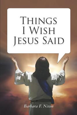 Things I Wish Jesus Said - Barbara F. Nixon