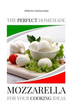 Coperta cărții 'The Perfect Homemade Mozzarella for Your Cooking Ideas: Ingredients, Recipe and Detailed Procedure with Images -'
