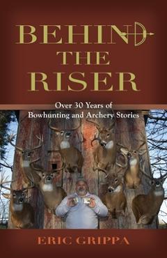 Coperta cărții 'Behind The Riser: Over 30 years of Bowhunting and Archery Stories - Eric Grippa'