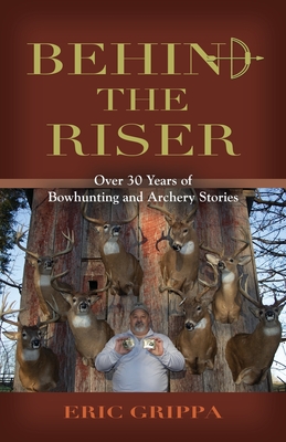 Coperta cărții 'Behind The Riser: Over 30 years of Bowhunting and Archery Stories - Eric Grippa'