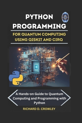 Python Programming for Quantum Computing Using Qiskit and Cirq: A Hands-on Guide to Quantum Computing and Programming with Python - Richard D. Crowley