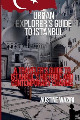 Urban Explorer's Guide to Istanbul: A Traveler's Guide to Istanbul's Historic and Contemporary Charms - Austine Waziri