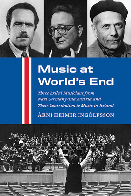 Music at World's End: Three Exiled Musicians from Nazi Germany and Austria and Their Contribution to Music in Iceland - Árni Heimir Ingólfsson
