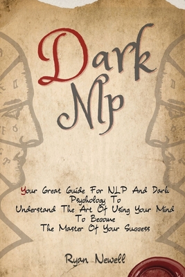 Dark NLP: Your Great Guide For NLP And Dark Psychology To Understand The Art Of Using Your Mind To Become The Master Of Your Success - Ryan Newell