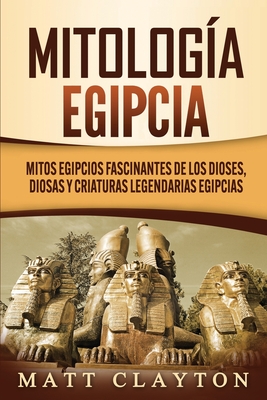 Mitología egipcia: Mitos egipcios fascinantes de los dioses, diosas y criaturas legendarias egipcias - Matt Clayton