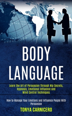 Body Language: Learn the Art of Persuasion Through Nlp Secrets, Hypnosis, Emotional Influence and Mind Control Techniques (How to Man - Tonya Carnicero