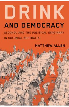 Poza produsului Drink and Democracy: Alcohol and the Political Imaginary in Colonial Australia - Matthew Allen