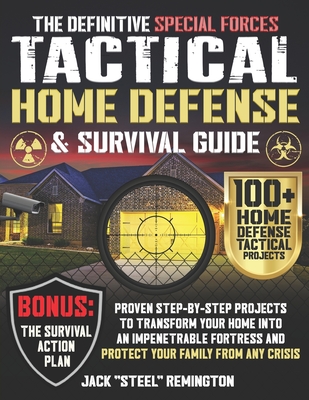 The Definitive Special Forces Tactical Home Defense & Survival Guide: Proven Step-by-Step Projects to Transform Your Home Into an Impenetrable Fortres - Jack Steel Remington