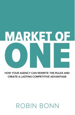 Market of One: How Your Agency Can Rewrite the Rules and Create a Lasting Competitive Advantage - Robin Bonn