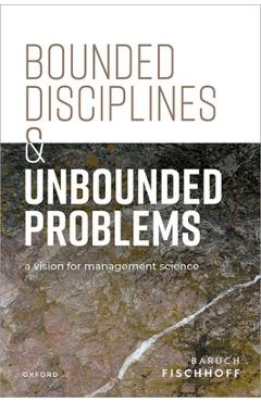 Coperta cărții 'Bounded Disciplines and Unbounded Problems: A Vision for Management Science - Baruch Fischhoff'