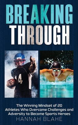 Breaking Through: The Winning Mindset of 20 Athletes Who Overcame Challenges and Adversity to Become Sports Heroes - Hannah Blake