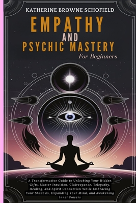 Empathy & Psychic Mastery For Beginners: A Transformative Guide to Unlocking Your Hidden Gifts, Master Intuition, Clairvoyance, Telepathy, Healing, an - Katherine Browne Schofield