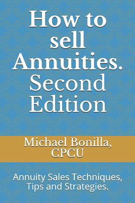 How to Sell Annuities. Second Edition: Annuity Sales Techniques, Tips and Strategies. - Michael Bonilla
