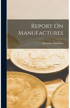 Coperta cărții 'Report On Manufactures - Alexander Hamilton'