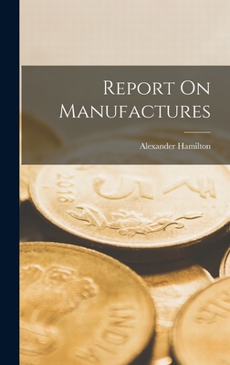 Coperta cărții 'Report On Manufactures - Alexander Hamilton'