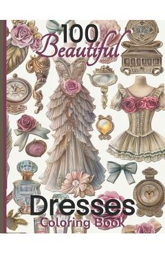 Coperta cărții '100 Beautiful Dresses Coloring Book: Elegant Chic Couture Gowns and Girlie Things Vintage Roses Feminine Fashion'