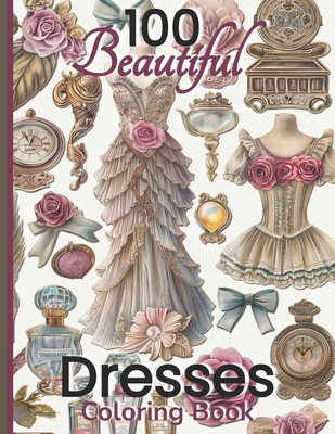 Coperta cărții '100 Beautiful Dresses Coloring Book: Elegant Chic Couture Gowns and Girlie Things Vintage Roses Feminine Fashion'