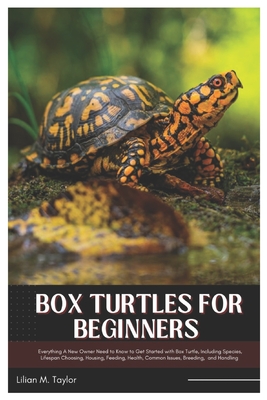 Box Turtles for Beginners: Everything A New Owner Need to Know to Get Started with Box Turtle, Including Species, Lifespan Choosing, Housing, Feeding, - Lillian M. Taylor