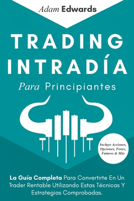 Trading Intradía Para Principiantes: La Guía Completa Para Convertirte En Un Trader Rentable Utilizando Estas Técnicas Y Estrategias Comprobadas. Incl - Adam Edwards