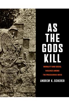 As the Gods Kill: Morality and Social Violence Among the Precolonial Maya - Andrew K. Scherer