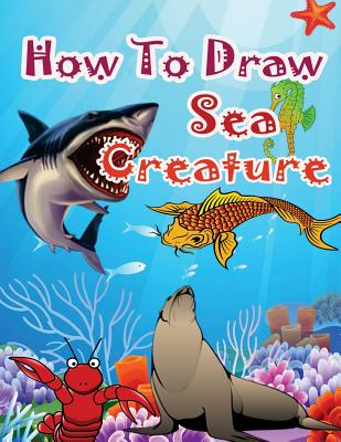 How to Draw Sea Creatures: How to Draw Incredible Sharks and Other Ocean Giants - Pb Epublisher